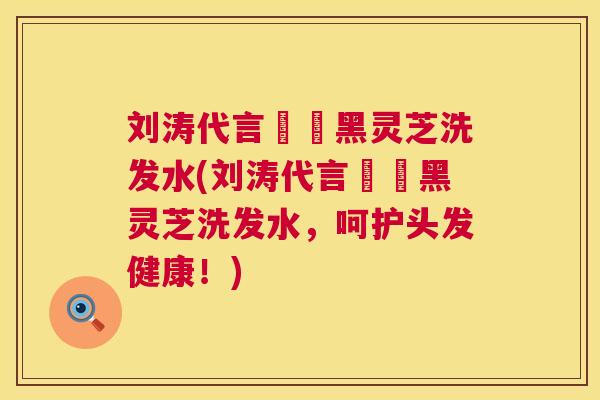 刘涛代言荳渼黑灵芝洗发水(刘涛代言荳渼黑灵芝洗发水，呵护头发健康！)  第1张