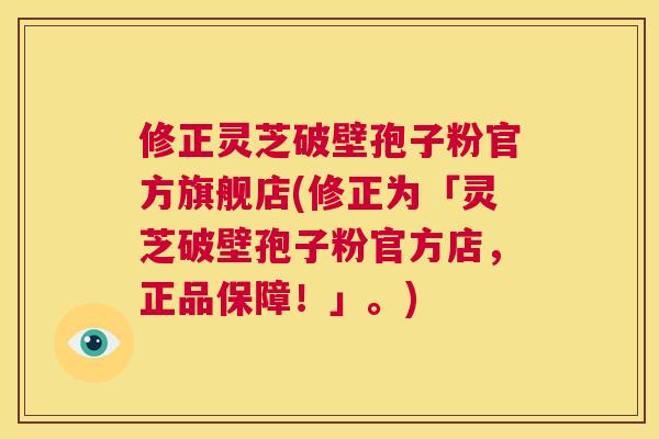 修正灵芝破壁孢子粉官方旗舰店(修正为「灵芝破壁孢子粉官方店,正品保障!」。) 第1张 修正灵芝破壁孢子粉官方旗舰店(修正为「灵芝破壁孢子粉官方店,正品保障!」。) 第1张