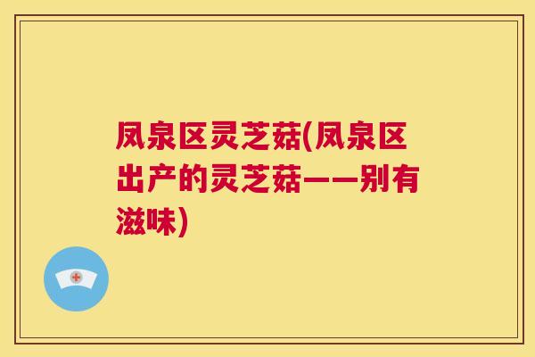 凤泉区灵芝菇(凤泉区出产的灵芝菇——别有滋味) 第1张 凤泉区灵芝菇(凤泉区出产的灵芝菇——别有滋味) 第1张