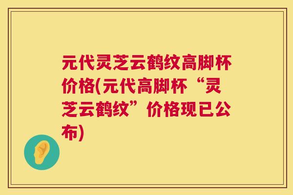 元代灵芝云鹤纹高脚杯价格(元代高脚杯“灵芝云鹤纹”价格现已公布)  第1张