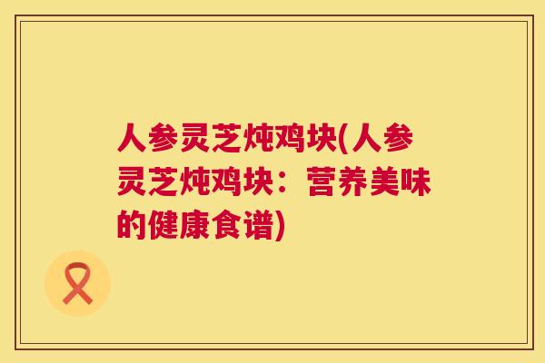 人参灵芝炖鸡块(人参灵芝炖鸡块：营养美味的健康食谱)  第1张