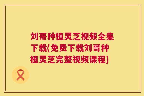 刘哥种植灵芝视频全集下载(免费下载刘哥种植灵芝完整视频课程) 第1张 刘哥种植灵芝视频全集下载(免费下载刘哥种植灵芝完整视频课程) 第1张