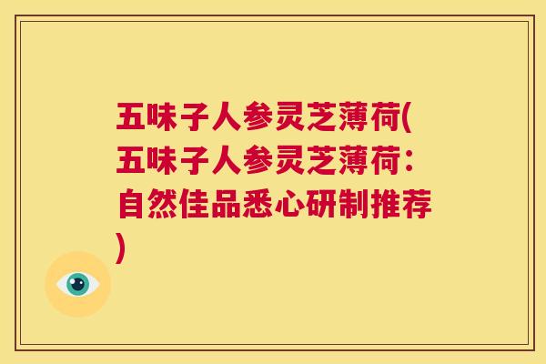 五味子人参灵芝薄荷(五味子人参灵芝薄荷:自然佳品悉心研制推荐) 第1张 五味子人参灵芝薄荷(五味子人参灵芝薄荷:自然佳品悉心研制推荐) 第1张