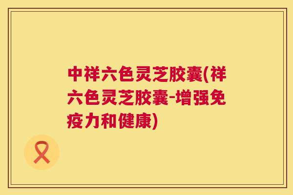 中祥六色灵芝胶囊(祥六色灵芝胶囊-增强免疫力和健康) 第1张 中祥六色灵芝胶囊(祥六色灵芝胶囊-增强免疫力和健康) 第1张
