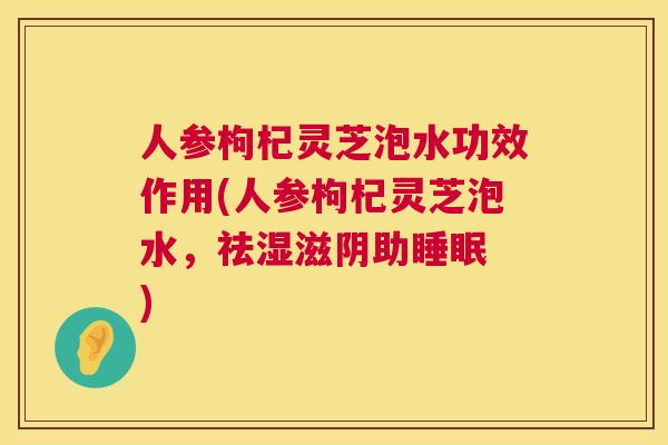 人参枸杞灵芝泡水功效作用(人参枸杞灵芝泡水，祛湿滋阴助睡眠 )  第1张