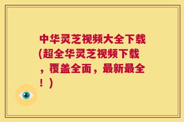 中华灵芝视频大全下载(超全华灵芝视频下载，覆盖全面，最新最全！)  第1张