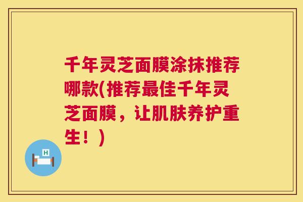 千年灵芝面膜涂抹推荐哪款(推荐最佳千年灵芝面膜,让肌肤养护重生!) 第1张 千年灵芝面膜涂抹推荐哪款(推荐最佳千年灵芝面膜,让肌肤养护重生!) 第1张