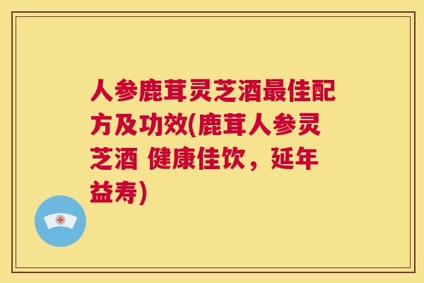 人参鹿茸灵芝酒最佳配方及功效(鹿茸人参灵芝酒 健康佳饮,延年益寿) 第1张 人参鹿茸灵芝酒最佳配方及功效(鹿茸人参灵芝酒 健康佳饮,延年益寿) 第1张