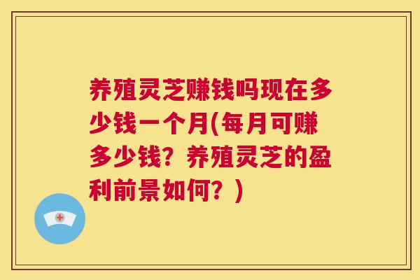 养殖灵芝赚钱吗现在多少钱一个月(每月可赚多少钱?养殖灵芝的盈利前景如何?) 第1张 养殖灵芝赚钱吗现在多少钱一个月(每月可赚多少钱?养殖灵芝的盈利前景如何?) 第1张