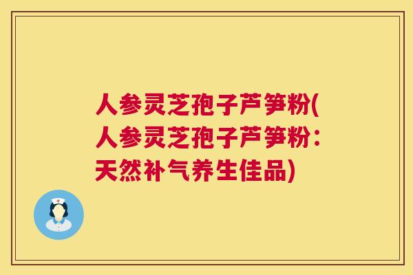 人参灵芝孢子芦笋粉(人参灵芝孢子芦笋粉：天然补气养生佳品)  第1张