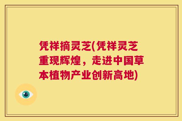 凭祥摘灵芝(凭祥灵芝重现辉煌,走进中国草本植物产业创新高地) 第1张 凭祥摘灵芝(凭祥灵芝重现辉煌,走进中国草本植物产业创新高地) 第1张