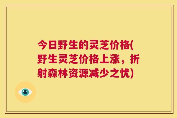 今日野生的灵芝价格(野生灵芝价格上涨，折射森林资源减少之忧)  第1张