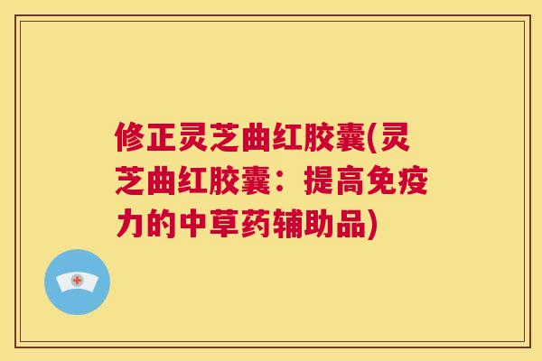 修正灵芝曲红胶囊(灵芝曲红胶囊：提高免疫力的中草药辅助品)  第1张
