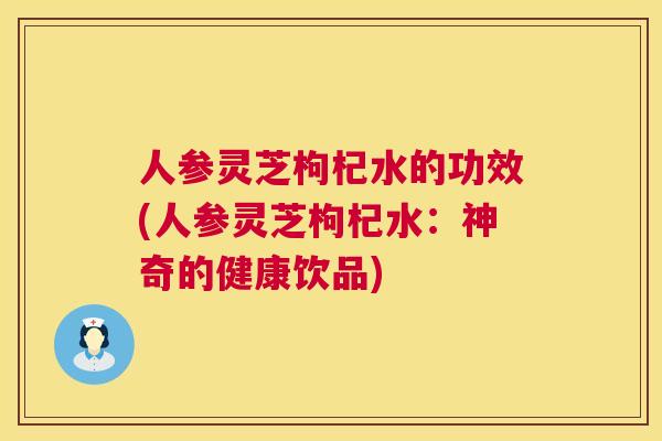 人参灵芝枸杞水的功效(人参灵芝枸杞水:神奇的健康饮品) 第1张 人参灵芝枸杞水的功效(人参灵芝枸杞水:神奇的健康饮品) 第1张