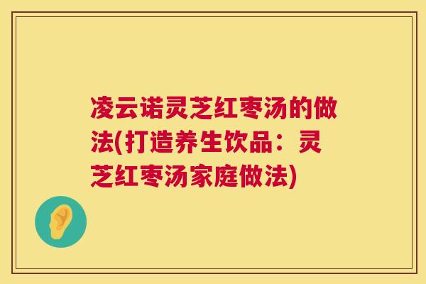 凌云诺灵芝红枣汤的做法(打造养生饮品:灵芝红枣汤家庭做法) 第1张 凌云诺灵芝红枣汤的做法(打造养生饮品:灵芝红枣汤家庭做法) 第1张