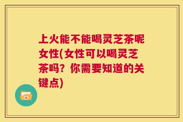 上火能不能喝灵芝茶呢女性(女性可以喝灵芝茶吗?你需要知道的关键点) 第1张 上火能不能喝灵芝茶呢女性(女性可以喝灵芝茶吗?你需要知道的关键点) 第1张