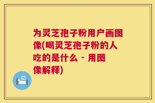 为灵芝孢子粉用户画图像(喝灵芝孢子粉的人吃的是什么 - 用图像解释)  第1张