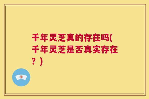 千年灵芝真的存在吗(千年灵芝是否真实存在?) 第1张 千年灵芝真的存在吗(千年灵芝是否真实存在?) 第1张