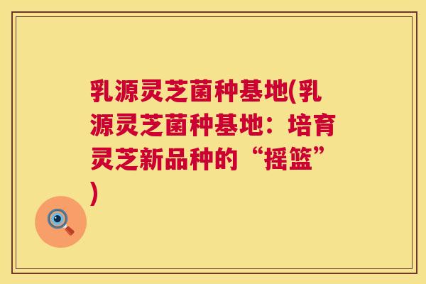 乳源灵芝菌种基地(乳源灵芝菌种基地:培育灵芝新品种的“摇篮”) 第1张 乳源灵芝菌种基地(乳源灵芝菌种基地:培育灵芝新品种的“摇篮”) 第1张