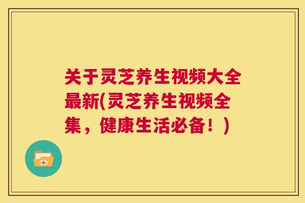 关于灵芝养生视频大全最新(灵芝养生视频全集,健康生活必备!) 第1张 关于灵芝养生视频大全最新(灵芝养生视频全集,健康生活必备!) 第1张