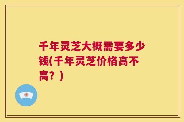 千年灵芝大概需要多少钱(千年灵芝价格高不高?) 第1张 千年灵芝大概需要多少钱(千年灵芝价格高不高?) 第1张