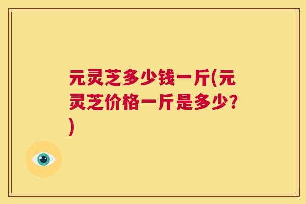 元灵芝多少钱一斤(元灵芝价格一斤是多少?) 第1张 元灵芝多少钱一斤(元灵芝价格一斤是多少?) 第1张
