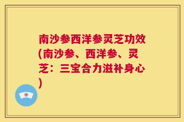 南沙参西洋参灵芝功效(南沙参、西洋参、灵芝:三宝合力滋补身心) 第1张 南沙参西洋参灵芝功效(南沙参、西洋参、灵芝:三宝合力滋补身心) 第1张
