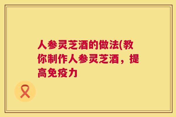 人参灵芝酒的做法(教你制作人参灵芝酒,提高免疫力 第1张 人参灵芝酒的做法(教你制作人参灵芝酒,提高免疫力 第1张