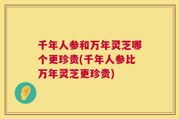 千年人参和万年灵芝哪个更珍贵(千年人参比万年灵芝更珍贵) 第1张 千年人参和万年灵芝哪个更珍贵(千年人参比万年灵芝更珍贵) 第1张