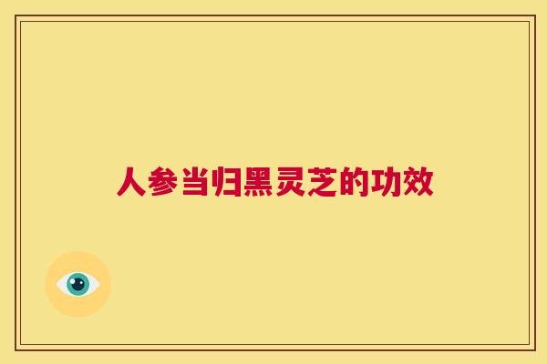 人参当归黑灵芝的功效  第1张