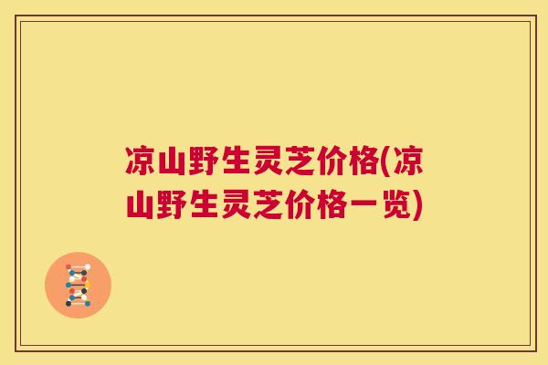凉山野生灵芝价格(凉山野生灵芝价格一览) 第1张 凉山野生灵芝价格(凉山野生灵芝价格一览) 第1张