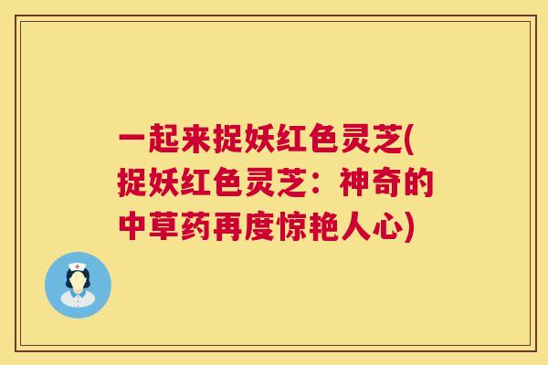 一起来捉妖红色灵芝(捉妖红色灵芝:神奇的中草药再度惊艳人心) 第1张 一起来捉妖红色灵芝(捉妖红色灵芝:神奇的中草药再度惊艳人心) 第1张