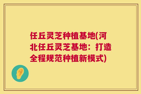 任丘灵芝种植基地(河北任丘灵芝基地:打造全程规范种植新模式) 第1张 任丘灵芝种植基地(河北任丘灵芝基地:打造全程规范种植新模式) 第1张
