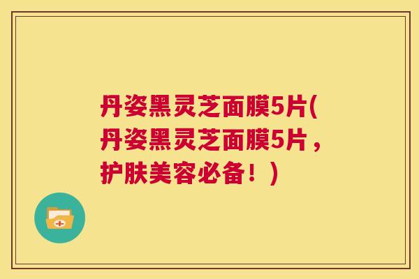 丹姿黑灵芝面膜5片(丹姿黑灵芝面膜5片,护肤美容必备!) 第1张 丹姿黑灵芝面膜5片(丹姿黑灵芝面膜5片,护肤美容必备!) 第1张