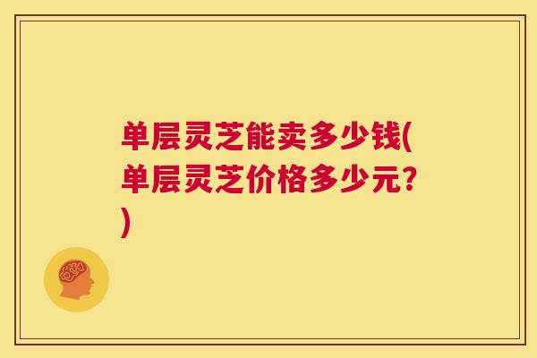 单层灵芝能卖多少钱(单层灵芝价格多少元?) 第1张 单层灵芝能卖多少钱(单层灵芝价格多少元?) 第1张