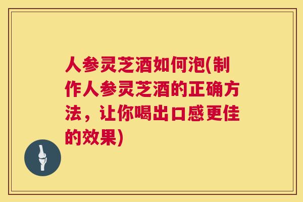 人参灵芝酒如何泡(制作人参灵芝酒的正确方法，让你喝出口感更佳的效果)  第1张