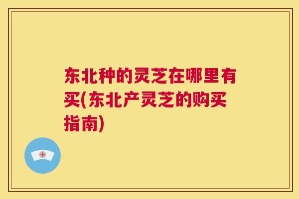 东北种的灵芝在哪里有买(东北产灵芝的购买指南) 第1张 东北种的灵芝在哪里有买(东北产灵芝的购买指南) 第1张