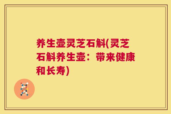 养生壶灵芝石斛(灵芝石斛养生壶：带来健康和长寿)  第1张