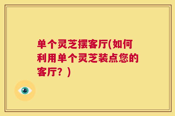 单个灵芝摆客厅(如何利用单个灵芝装点您的客厅?) 第1张 单个灵芝摆客厅(如何利用单个灵芝装点您的客厅?) 第1张