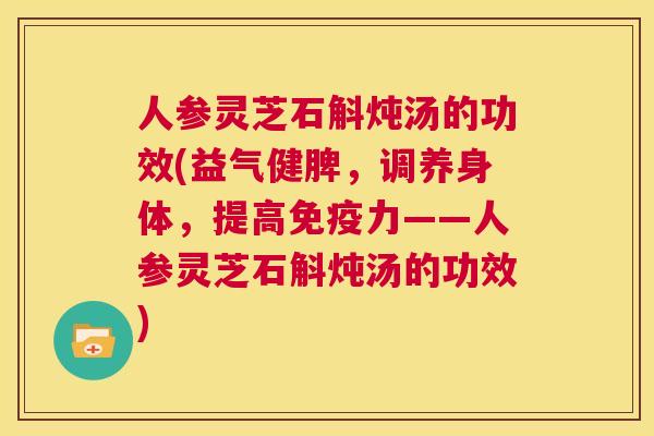 人参灵芝石斛炖汤的功效(益气健脾,调养身体,提高免疫力——人参灵芝石斛炖汤的功效) 第1张 人参灵芝石斛炖汤的功效(益气健脾,调养身体,提高免疫力——人参灵芝石斛炖汤的功效) 第1张