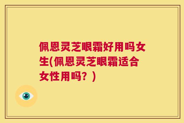 佩恩灵芝眼霜好用吗女生(佩恩灵芝眼霜适合女性用吗？)  第1张