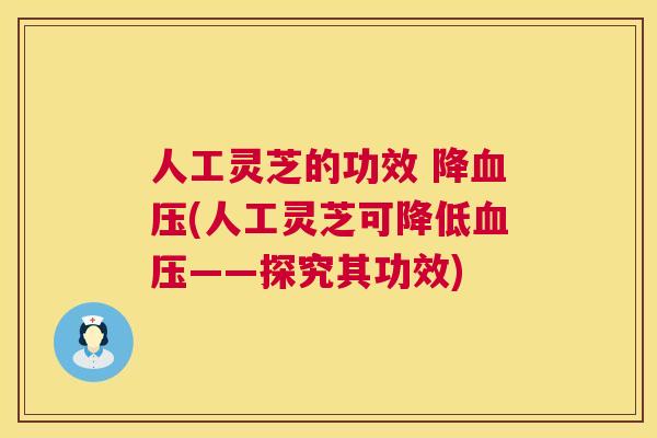 人工灵芝的功效 降血压(人工灵芝可降低血压——探究其功效) 第1张 人工灵芝的功效 降血压(人工灵芝可降低血压——探究其功效) 第1张
