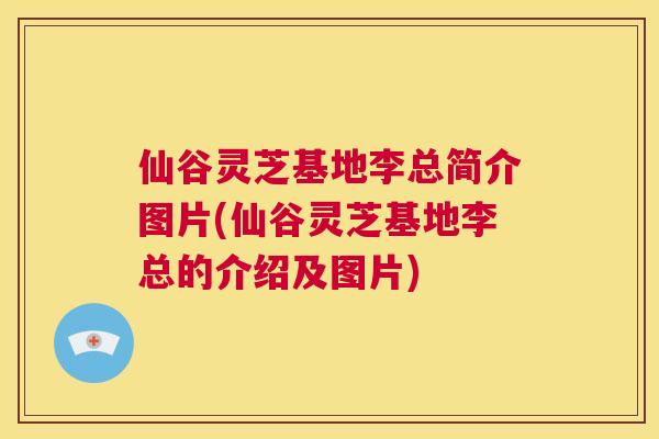 仙谷灵芝基地李总简介图片(仙谷灵芝基地李总的介绍及图片) 第1张 仙谷灵芝基地李总简介图片(仙谷灵芝基地李总的介绍及图片) 第1张