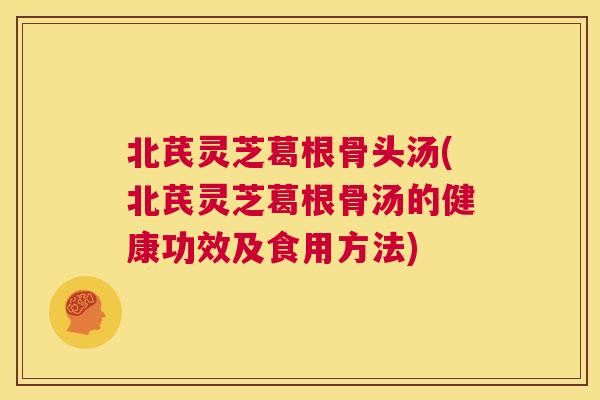 北芪灵芝葛根骨头汤(北芪灵芝葛根骨汤的健康功效及食用方法) 第1张 北芪灵芝葛根骨头汤(北芪灵芝葛根骨汤的健康功效及食用方法) 第1张