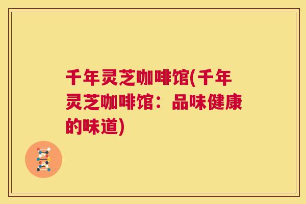 千年灵芝咖啡馆(千年灵芝咖啡馆:品味健康的味道) 第1张 千年灵芝咖啡馆(千年灵芝咖啡馆:品味健康的味道) 第1张