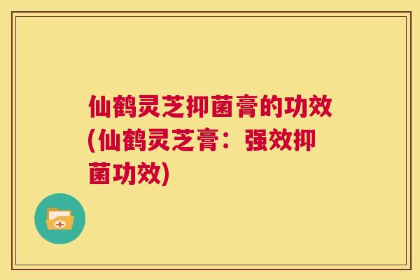仙鹤灵芝抑菌膏的功效(仙鹤灵芝膏:强效抑菌功效) 第1张 仙鹤灵芝抑菌膏的功效(仙鹤灵芝膏:强效抑菌功效) 第1张