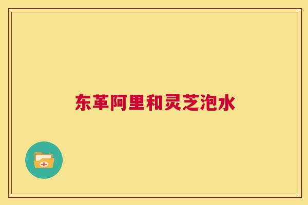 东革阿里和灵芝泡水  第1张
