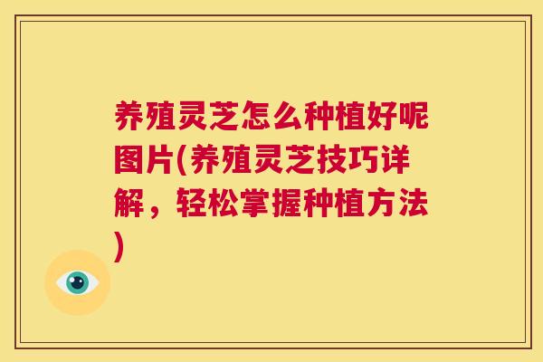养殖灵芝怎么种植好呢图片(养殖灵芝技巧详解,轻松掌握种植方法) 第1张 养殖灵芝怎么种植好呢图片(养殖灵芝技巧详解,轻松掌握种植方法) 第1张