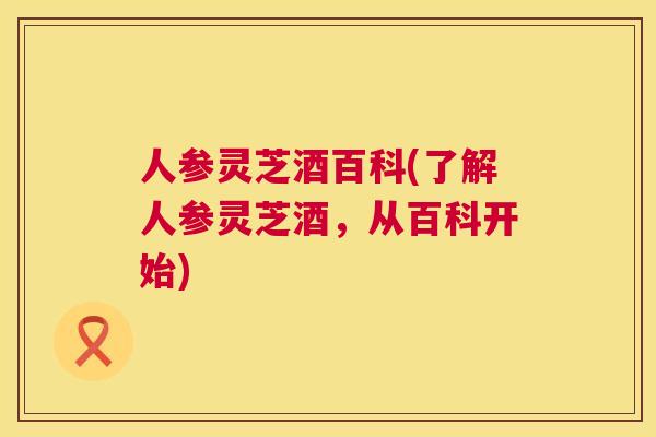 人参灵芝酒百科(了解人参灵芝酒，从百科开始)  第1张