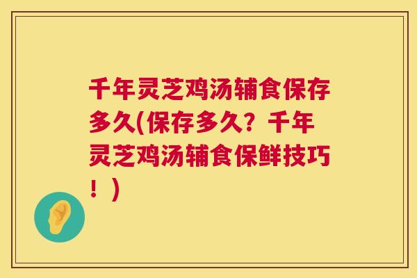 千年灵芝鸡汤辅食保存多久(保存多久？千年灵芝鸡汤辅食保鲜技巧！)  第1张